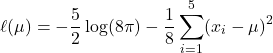 \begin{equation*}\ell(\mu) = -\frac{5}{2} \log(8\pi) - \frac{1}{8} \sum_{i=1}^{5} (x_i - \mu)^2\end{equation*}